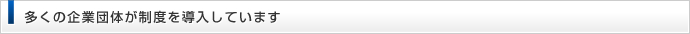 多くの企業団体が制度を導入しています